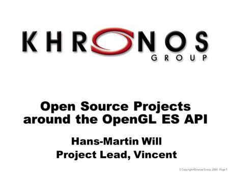 © Copyright Khronos Group, 2006 - Page 1 Open Source Projects around the OpenGL ES API Hans-Martin Will Project Lead, Vincent.
