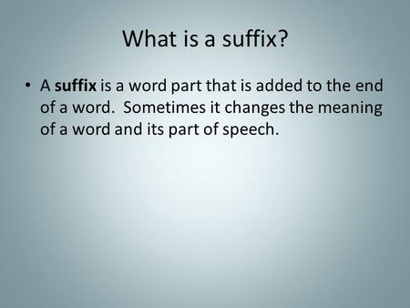 What is a suffix? A suffix is a word part that is added to the end of a word. Sometimes it changes the meaning of a word and its part of speech.