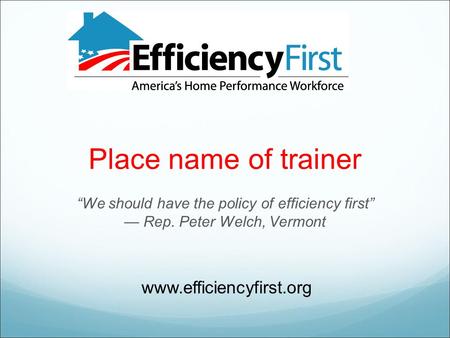 Place name of trainer “We should have the policy of efficiency first” — Rep. Peter Welch, Vermont www.efficiencyfirst.org.