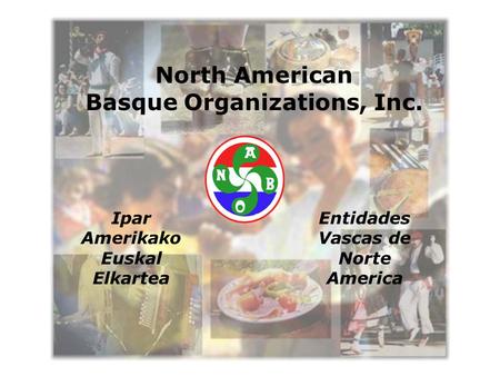 North American Basque Organizations, Inc. Ipar Amerikako Euskal Elkartea Entidades Vascas de Norte America.