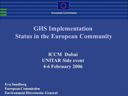 1. European Commission GHS Implementation Status in the European Community ICCM Dubai UNITAR Side event 4-6 February 2006 Eva Sandberg European Commission.