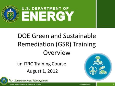 Www.em.doe.gov 1 DOE Green and Sustainable Remediation (GSR) Training Overview an ITRC Training Course August 1, 2012.