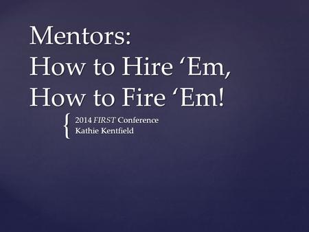 { Mentors: How to Hire ‘Em, How to Fire ‘Em! 2014 FIRST Conference Kathie Kentfield.