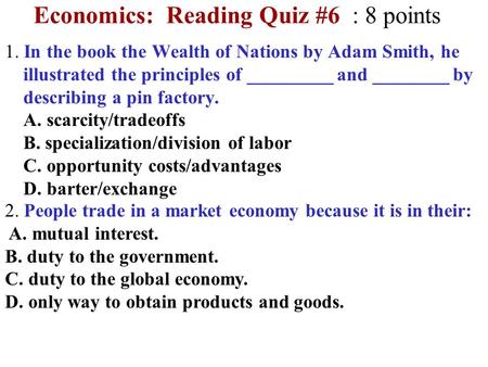 Economics: Reading Quiz #6 : 8 points 1. In the book the Wealth of Nations by Adam Smith, he illustrated the principles of _________ and ________ by describing.