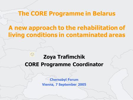 The CORE Programme in Belarus A new approach to the rehabilitation of living conditions in contaminated areas Zoya Trafimchik CORE Programme Coordinator.