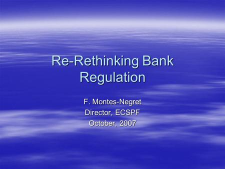 Re-Rethinking Bank Regulation F. Montes-Negret Director, ECSPF October, 2007.