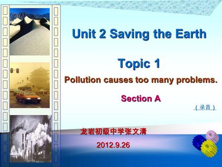Unit 2 Saving the Earth Topic 1 Pollution causes too many problems. Section A （录音） 龙岩初级中学张文清 2012.9.26 2012.9.26.