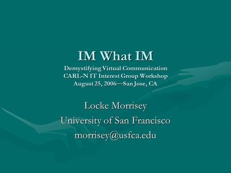 IM What IM Demystifying Virtual Communication CARL-N IT Interest Group Workshop August 25, 2006—San Jose, CA Locke Morrisey University of San Francisco.