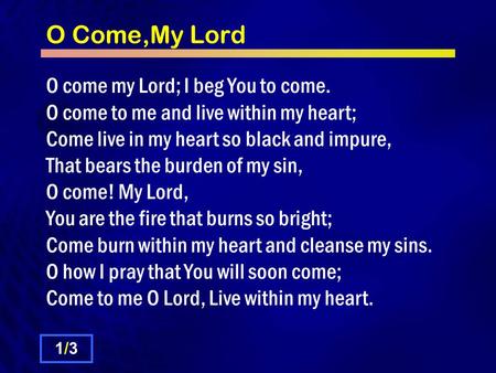 O Come,My Lord O come my Lord; I beg You to come. O come to me and live within my heart; Come live in my heart so black and impure, That bears the burden.