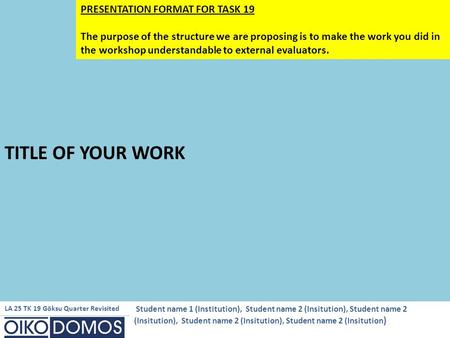 TITLE OF YOUR WORK PRESENTATION FORMAT FOR TASK 19 The purpose of the structure we are proposing is to make the work you did in the workshop understandable.