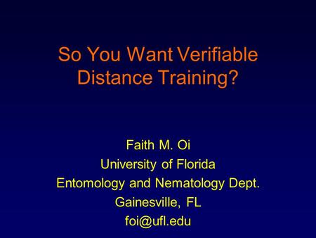 So You Want Verifiable Distance Training? Faith M. Oi University of Florida Entomology and Nematology Dept. Gainesville, FL