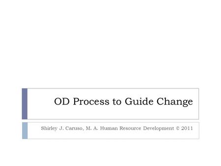 OD Process to Guide Change Shirley J. Caruso, M. A. Human Resource Development © 2011.
