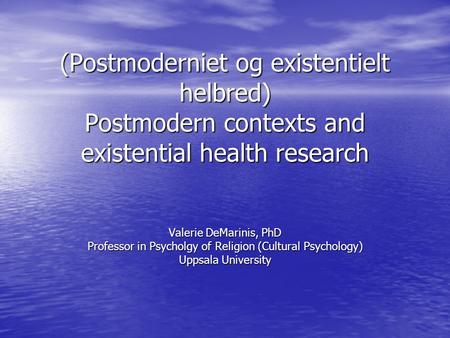 (Postmoderniet og existentielt helbred) Postmodern contexts and existential health research Valerie DeMarinis, PhD Professor in Psycholgy of Religion (Cultural.
