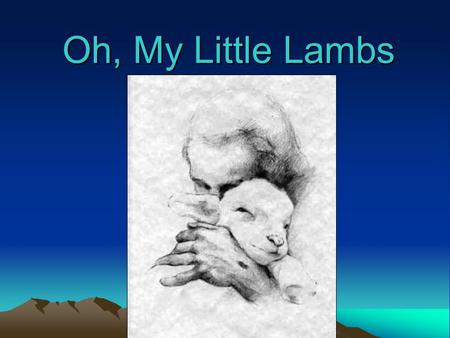 Oh, My Little Lambs. Oh, my little lambs, wandering on the lonely plain. Someday you may fall, overcome by your despair. Weak, wounded soul, no one will.