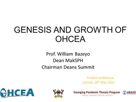 GENESIS AND GROWTH OF OHCEA Prof. William Bazeyo Dean MakSPH Chairman Deans Summit Funders conference, Nairobi, 28 th May 2014.