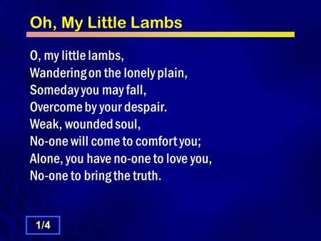 Oh, My Little Lambs O, my little lambs, Wandering on the lonely plain, Someday you may fall, Overcome by your despair. Weak, wounded soul, No-one will.