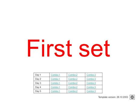 First set Template version: 26.10.2003 Day 1Combo 1Combo 2Combo 3 Day 2Combo 1Combo 2Combo 3 Day 3Combo 1Combo 2Combo 3 Day 4Combo 1Combo 2Combo 3 Day.