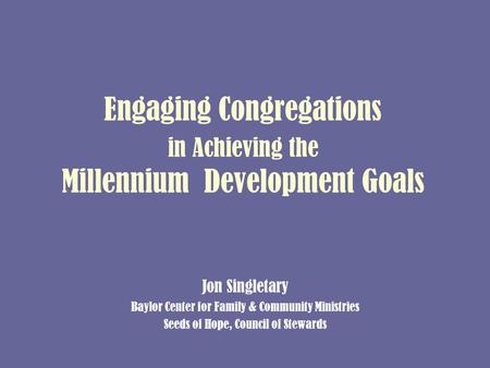 Engaging Congregations in Achieving the Millennium Development Goals Jon Singletary Baylor Center for Family & Community Ministries Seeds of Hope, Council.