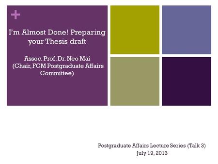 + I’m Almost Done! Preparing your Thesis draft Assoc. Prof. Dr. Neo Mai (Chair, FCM Postgraduate Affairs Committee) Postgraduate Affairs Lecture Series.