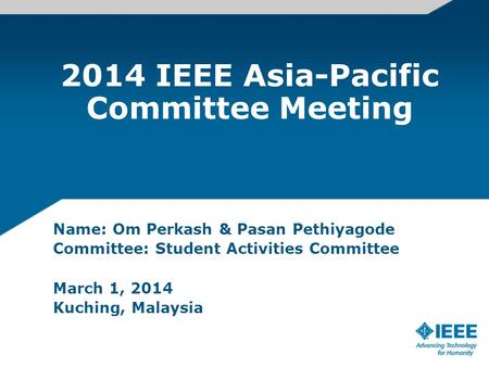 2014 IEEE Asia-Pacific Committee Meeting Name: Om Perkash & Pasan Pethiyagode Committee: Student Activities Committee March 1, 2014 Kuching, Malaysia.