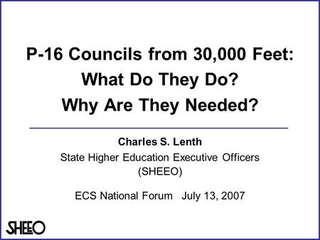 P-16 Councils from 30,000 Feet: What Do They Do? Why Are They Needed? Charles S. Lenth State Higher Education Executive Officers (SHEEO) ECS National Forum.