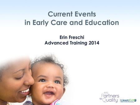 WestEd.org Current Events in Early Care and Education Erin Freschi Advanced Training 2014.