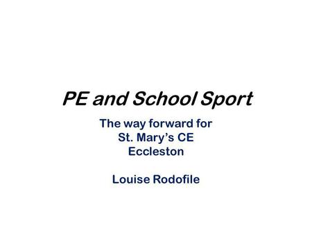 PE and School Sport The way forward for St. Mary’s CE Eccleston Louise Rodofile.