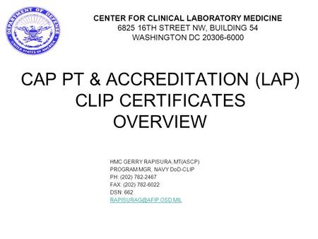 CAP PT & ACCREDITATION (LAP) CLIP CERTIFICATES OVERVIEW HMC GERRY RAPISURA, MT(ASCP) PROGRAM MGR, NAVY DoD-CLIP PH: (202) 782-2467 FAX: (202) 782-6022.