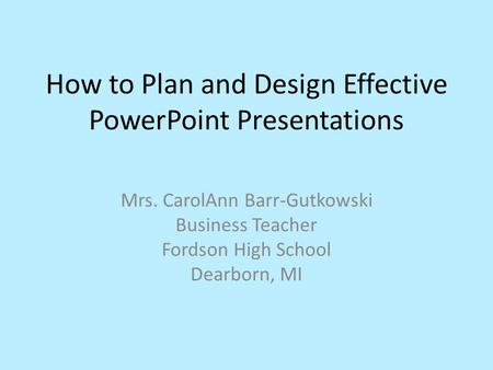 How to Plan and Design Effective PowerPoint Presentations Mrs. CarolAnn Barr-Gutkowski Business Teacher Fordson High School Dearborn, MI.