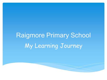 Raigmore Primary School My Learning Journey. Raigmore Primary School My Learning Journey.