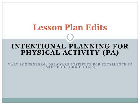 INTENTIONAL PLANNING FOR PHYSICAL ACTIVITY (PA) MARY SONNENBERG, DELAWARE INSTITUTE FOR EXCELLENCE IN EARLY CHILDHOOD (DIEEC) Lesson Plan Edits.