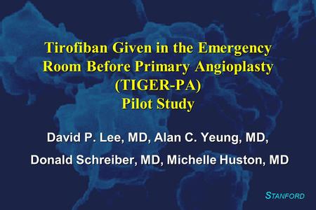 S TANFORD Tirofiban Given in the Emergency Room Before Primary Angioplasty (TIGER-PA) Pilot Study David P. Lee, MD, Alan C. Yeung, MD, Donald Schreiber,