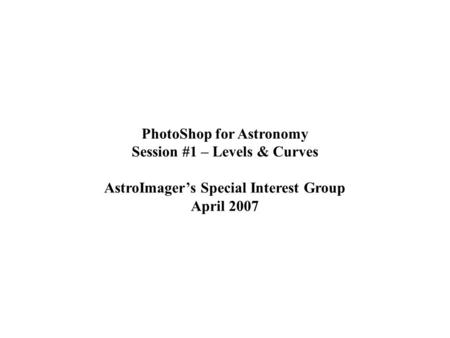 PhotoShop for Astronomy Session #1 – Levels & Curves AstroImager’s Special Interest Group April 2007.
