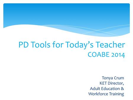 PD Tools for Today’s Teacher COABE 2014 Tonya Crum KET Director, Adult Education & Workforce Training.
