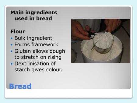 Bread Main ingredients used in bread Flour Bulk ingredient Forms framework Gluten allows dough to stretch on rising Dextrinisation of starch gives colour.