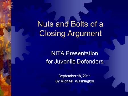 Nuts and Bolts of a Closing Argument NITA Presentation for Juvenile Defenders September 18, 2011 By Michael Washington.