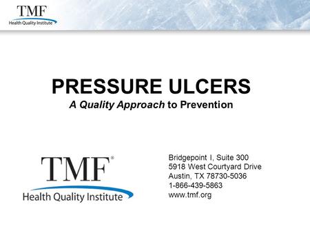 Bridgepoint I, Suite 300 5918 West Courtyard Drive Austin, TX 78730-5036 1-866-439-5863 www.tmf.org PRESSURE ULCERS A Quality Approach to Prevention.