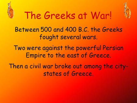 The Greeks at War! Between 500 and 400 B.C. the Greeks fought several wars. Two were against the powerful Persian Empire to the east of Greece. Then a.