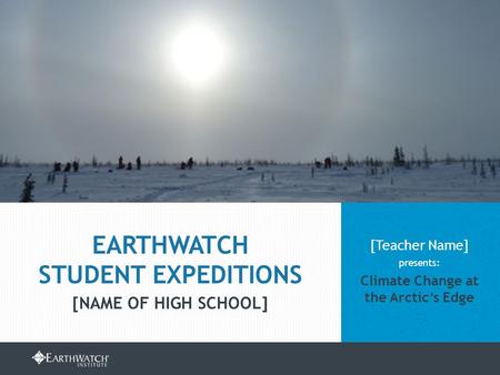 EARTHWATCH.ORG/EDUCATION/STUDENT-GROUP-EXPEDITIONS [Teacher Name] presents: Climate Change at the Arctic’s Edge EARTHWATCH STUDENT EXPEDITIONS [NAME OF.