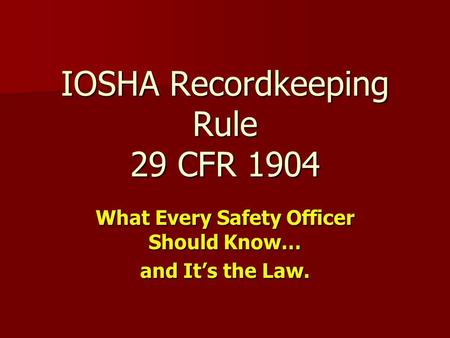 IOSHA Recordkeeping Rule 29 CFR 1904 What Every Safety Officer Should Know… and It’s the Law.