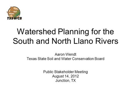 Watershed Planning for the South and North Llano Rivers Aaron Wendt Texas State Soil and Water Conservation Board Public Stakeholder Meeting August 14,