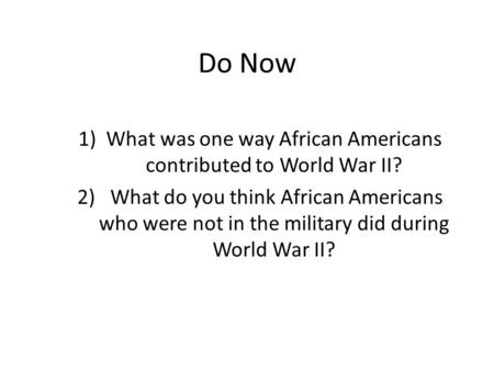 Do Now 1)What was one way African Americans contributed to World War II? 2) What do you think African Americans who were not in the military did during.