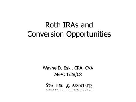 Roth IRAs and Conversion Opportunities Wayne D. Eski, CPA, CVA AEPC 1/28/08.