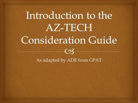As adapted by ADE from GPAT.  The AZ-TECH Consideration Guide  Guide to access Arizona’s college….. Standards 