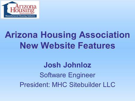 Arizona Housing Association New Website Features Josh Johnloz Software Engineer President: MHC Sitebuilder LLC.