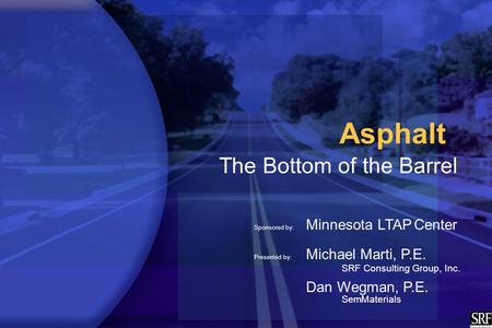 Asphalt The Bottom of the Barrel Sponsored by: Minnesota LTAP Center Presented by: Michael Marti, P.E. SRF Consulting Group, Inc. Dan Wegman, P.E. SemMaterials.