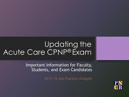 Updating the Acute Care CPNP ® Exam Important Information for Faculty, Students, and Exam Candidates 2013-14 Job Practice Analysis.