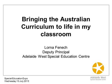 Bringing the Australian Curriculum to life in my classroom Lorna Fenech Deputy Principal Adelaide West Special Education Centre Special Education Expo.