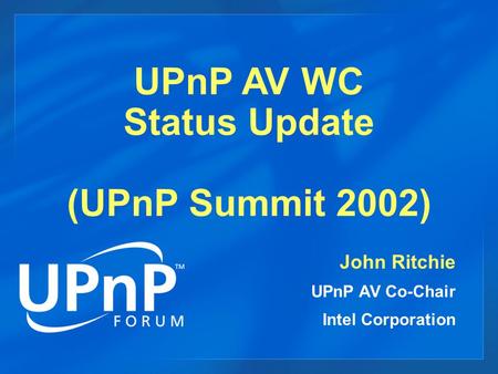 UPnP AV WC Status Update (UPnP Summit 2002) John Ritchie UPnP AV Co-Chair Intel Corporation.