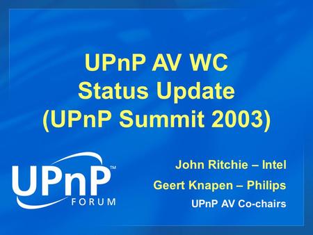 UPnP AV WC Status Update (UPnP Summit 2003) John Ritchie – Intel Geert Knapen – Philips UPnP AV Co-chairs.
